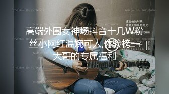 高端外围女神场抖音十几W粉丝小网红温婉可人,体验榜一大哥的专属福利