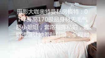 摄影大咖奥特曼私房模特：01年身高170极品身材无毛气质小姐姐，套路指挥私拍，透奶透逼让她羞耻自摸，全程对话是亮点1