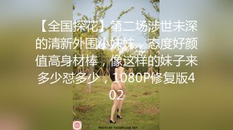 【全国探花】第二场涉世未深的清新外围小妹妹，态度好颜值高身材棒，像这样的妹子来多少怼多少，1080P修复版402