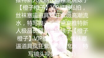 推特新人极品长腿苗条烧婊子【橙子橙子】VIP福利私拍，丝袜塞逼道具疯狂紫薇高潮流水，特写镜头视觉盛宴推特新人极品长腿苗条烧婊子【橙子橙子】VIP福利私拍，丝袜塞逼道具疯狂紫薇高潮流水，特写镜头视觉盛宴 (1)