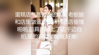 蛋糕店气质漂亮的美女老板娘和店里做蛋糕的师傅酒店偷情啪啪,道具都用上了边干边自拍,操的直喊：爸爸,好爽!