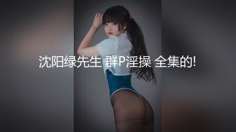 沈阳绿先生 群P淫操 全集的!