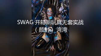 SWAG 开箱新玩具无套实战（颜射） 湾湾