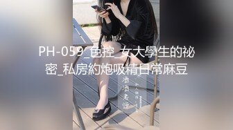 PH-059_色控_女大學生的祕密_私房約炮吸精日常麻豆