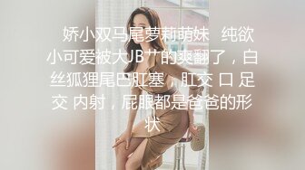 ✿娇小双马尾萝莉萌妹✿纯欲小可爱被大JB艹的爽翻了，白丝狐狸尾巴肛塞，肛交 口 足交 内射，屁眼都是爸爸的形状