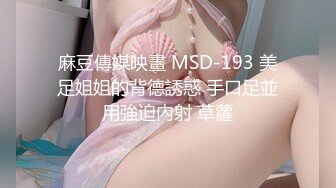 麻豆傳媒映畫 MSD-193 美足姐姐的背德誘惑 手口足並用強迫內射 草蘿