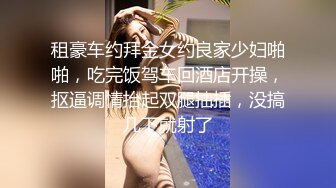 租豪车约拜金女约良家少妇啪啪，吃完饭驾车回酒店开操，抠逼调情抬起双腿抽插，没搞几下就射了