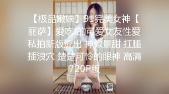 【极品嫩妹】91完美女神【丽萨】爱吃J的可爱女友性爱私拍新版流出 神似景甜 扛腿插浪穴 楚楚可怜的眼神 高清720P版