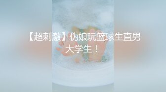 【超刺激】伪娘玩篮球生直男大学生！