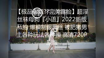 【极品御姐??完美露脸】超淫丝袜母狗『小语』2022新版私拍 爆操制服黑丝 被肥猪男主各种玩法各种操 高清720P原版