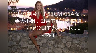 【91制片厂】91CM-114 恸哭大小姐，母亲的公司濒临破产，为了公司的她不得不……-李丽