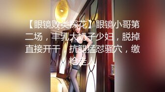 【眼镜败类探花】眼镜小哥第二场，丰乳大奶子少妇，脱掉直接开干，抗腿猛怼骚穴，缴枪走人