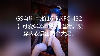 GS自购-售价16【 KFC-432 】可爱COSER独自逛街。没穿内衣漏出两个大奶。