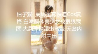 柚子猫  崩坏星穹铁道Cos阮梅 白嫩酮体美少女被狠狠蹂躏 大屌冲撞湿嫩蜜壶 无套内射中出