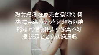 熟女妈妈 在家无套操阿姨 啊 痛 操完逼 润滑鸡 还想爆阿姨的菊 可惜屁眼太小紧真不好插 还是老老实实操逼吧