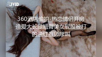 360酒店偷拍-热恋情侣开房造爱大长腿翘臀美女屁股被打的通红互舔嗲叫