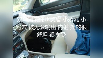 双马尾清纯JK美眉 小娇乳 小粉穴 被无套输出 内射 操的很舒坦 很享受