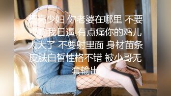 漂亮少妇 你老婆在哪里 不要影响我日逼 有点痛你的鸡儿太大了 不要射里面 身材苗条皮肤白皙性格不错 被小哥无套输出