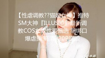 【性虐调教??猫娘女神】推特SM大神『ILLUSIO』最新调教COS女奴性爱甄选 捆绑口爆虐操 高清720P原版