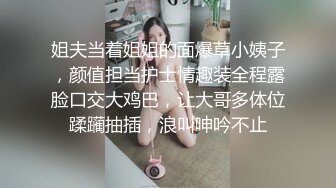 姐夫当着姐姐的面爆草小姨子，颜值担当护士情趣装全程露脸口交大鸡巴，让大哥多体位蹂躏抽插，浪叫呻吟不止