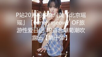 P站20万粉华裔网黄「北京瑶瑶」「Lonelymeow」OF旅游性爱日记 3P百合爆菊潮吹露出【第十弹】