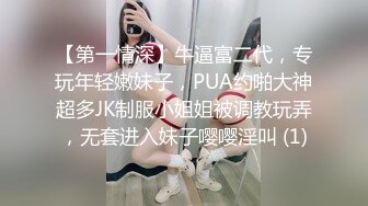 【第一情深】牛逼富二代，专玩年轻嫩妹子，PUA约啪大神超多JK制服小姐姐被调教玩弄，无套进入妹子嘤嘤淫叫 (1)