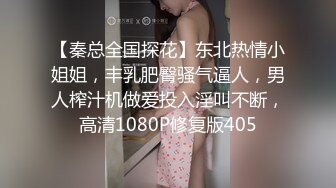 【秦总全国探花】东北热情小姐姐，丰乳肥臀骚气逼人，男人榨汁机做爱投入淫叫不断，高清1080P修复版405