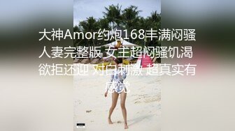 大神Amor约炮168丰满闷骚人妻完整版 女主超闷骚饥渴 欲拒还迎 对白刺激 超真实有感觉