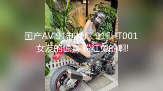 国产AV 91制片厂 91FHT001 女友的惊喜 粉红兔的啊!