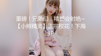 重磅！兄弟们！精都会射绝~【小熊精灵】正宗校花！下海3P