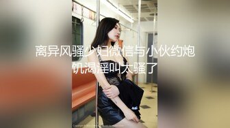 极品轻熟女 大哥约艹极品轻熟女，气质佳味道足，玩得开超会玩，艹起来超爽超棒！