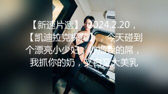 【新速片遞】  2024.2.20，【凯迪拉克探花】，今天碰到个漂亮小少妇，你撸我的屌，我抓你的奶，又白又大美乳