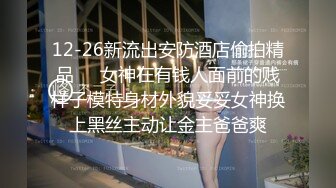 12-26新流出安防酒店偷拍精品❤️女神在有钱人面前的贱样子模特身材外貌妥妥女神换上黑丝主动让金主爸爸爽