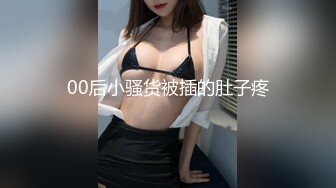 00后小骚货被插的肚子疼