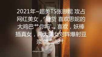 2021年~超美TS张思妮 攻占网红美女，'骚货 喜欢思妮的大鸡巴艹你吗'，喜欢，妖棒插真女，两大美女对阵爆射豆浆 第二部！