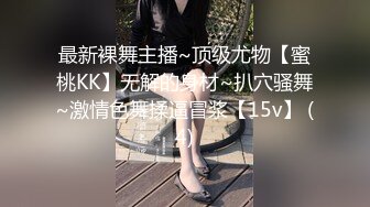 最新裸舞主播~顶级尤物【蜜桃KK】无解的身材~扒穴骚舞~激情色舞揉逼冒浆【15v】 (4)