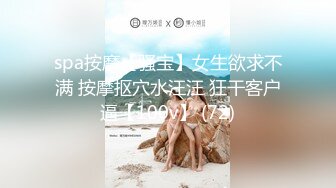 spa按摩【骚宝】女生欲求不满 按摩抠穴水汪汪 狂干客户逼【100v】 (72)