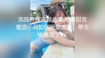 泡良教程完整合集,看看甜言蜜語小哥如何把眾美女、學生妹撩濕了9V