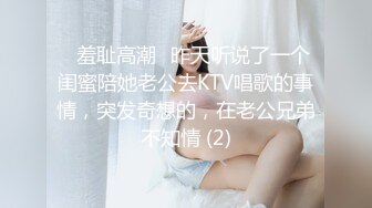 ✨羞耻高潮✨昨天听说了一个闺蜜陪她老公去KTV唱歌的事情，突发奇想的，在老公兄弟不知情 (2)