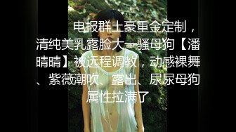 ❣️❣️电报群土豪重金定制，清纯美乳露脸大一骚母狗【潘晴晴】被远程调教，动感裸舞、紫薇潮吹、露出、尿尿母狗属性拉满了