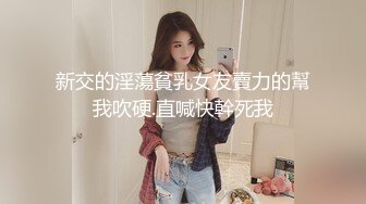 新交的淫蕩貧乳女友賣力的幫我吹硬.直喊快幹死我