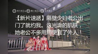 【新片速遞】隔壁少妇老公出门了就约我。这光滑的肌肤，她老公不多用用便宜了外人！