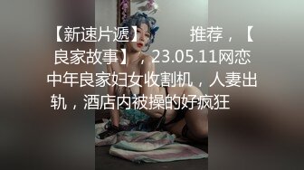 【新速片遞】  ⭐⭐⭐推荐，【良家故事】，23.05.11网恋中年良家妇女收割机，人妻出轨，酒店内被操的好疯狂⭐⭐⭐