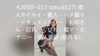 420SEF-013 totsuki(27) 素人ホイホイ・素人・ハメ撮り・ドキュメンタリー・お姉さん・巨乳・くびれ・電マ・オナニー・個人撮影 (都月るいさ)