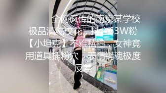 ⚫️⚫️全网疯传的南京某学校极品清纯校花，抖音63W粉【小坦克】不雅私拍，女神竟用道具插粉穴，表情销魂极度反差