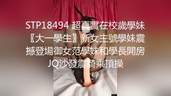 STP18494 超真實在校歲學妹〖大一學生〗新女主號學妹震撼登場御女范學妹和學長開房JQ沙發震騎乘頂操