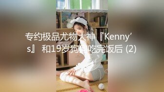 专约极品尤物大神『Kenny’s』 和19岁狗狗吃完饭后 (2)