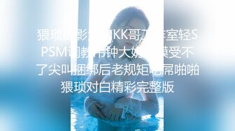 猥琐摄影大咖KK哥工作室轻SPSM调教吊钟大奶国模受不了尖叫捆绑后老规矩吃屌啪啪猥琐对白精彩完整版