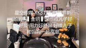 星空传媒 XK8125 母亲节新娘妈妈▌金妍 ▌深一点儿子好滑好顶 用力好舒服 好棒儿子和妈妈一起高潮