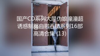 国产CD系列大屌伪娘潼潼超诱惑制服自慰吞精系列16部高清合集 (13)